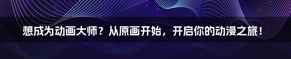 想成为动画大师?从原画开始,开启你的动漫之旅!