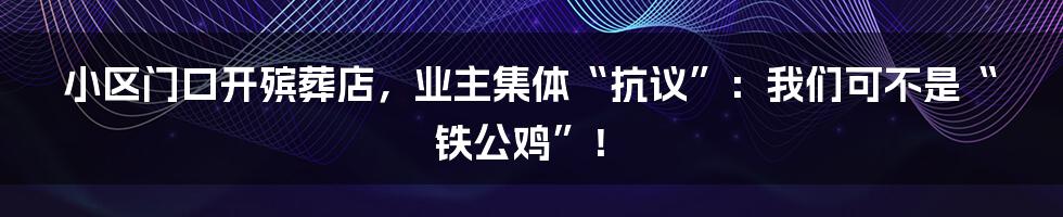 小区门口开殡葬店，业主集体“抗议”：我们可不是“铁公鸡”！