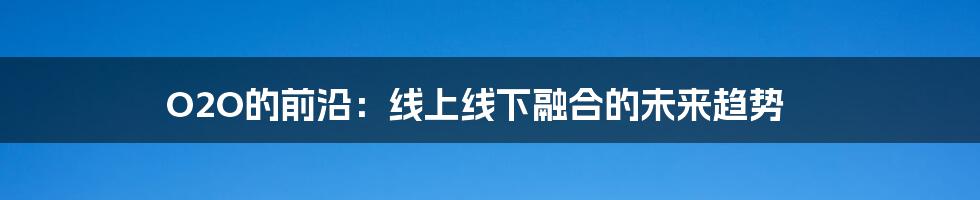 O2O的前沿:线上线下融合的未来趋势