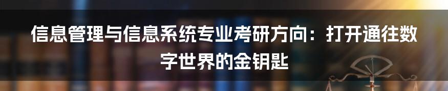 信息管理与信息系统专业考研方向:打开通往数字世界的金钥匙