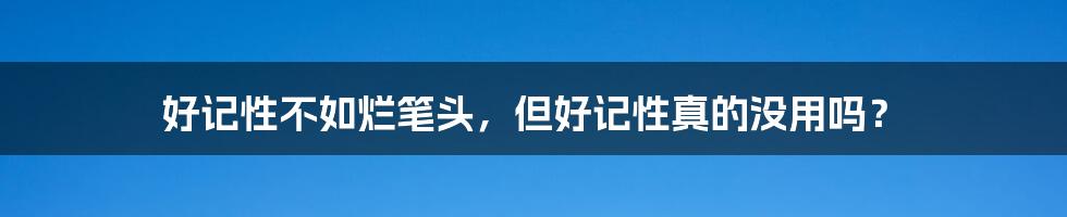好记性不如烂笔头,但好记性真的没用吗?