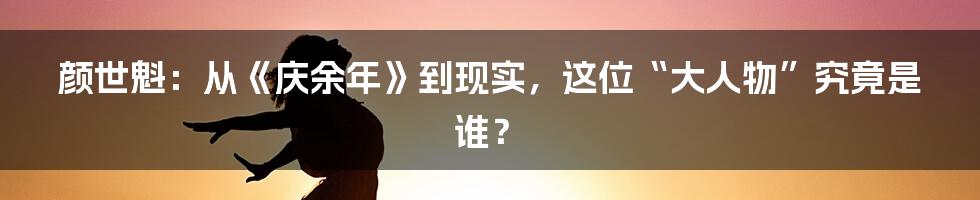 颜世魁:从《庆余年》到现实,这位“大人物”究竟是谁?