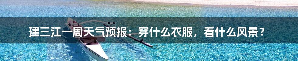 建三江一周天气预报:穿什么衣服,看什么风景?