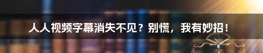 人人视频字幕消失不见？别慌，我有妙招！