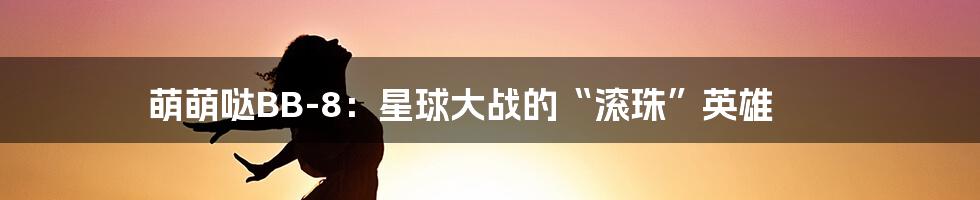 萌萌哒BB-8:星球大战的“滚珠”英雄