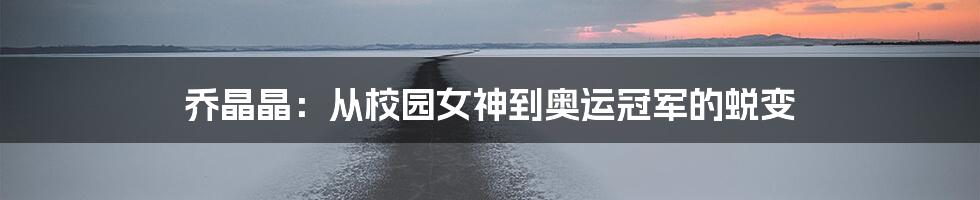 乔晶晶:从校园女神到奥运冠军的蜕变