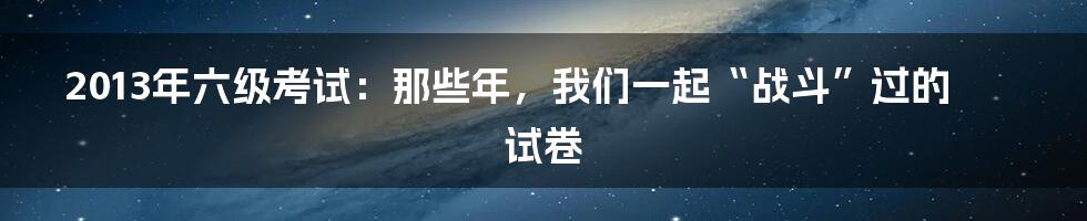 2013年六级考试:那些年,我们一起“战斗”过的试卷