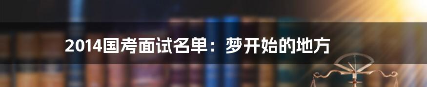 2014国考面试名单：梦开始的地方