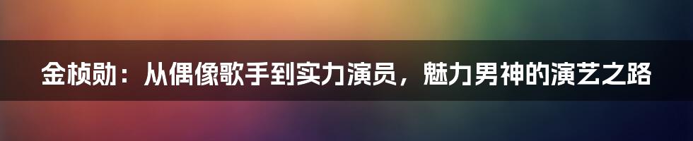 金桢勋：从偶像歌手到实力演员，魅力男神的演艺之路
