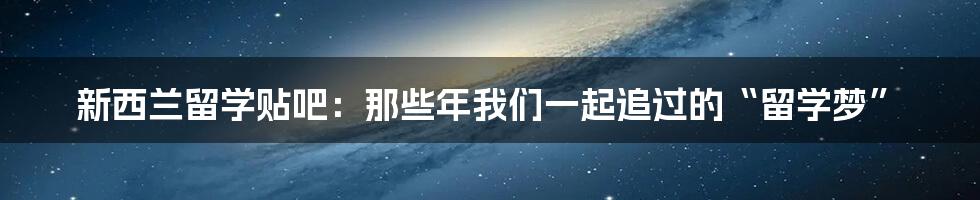 新西兰留学贴吧：那些年我们一起追过的“留学梦”