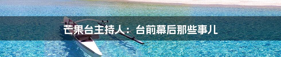 芒果台主持人:台前幕后那些事儿