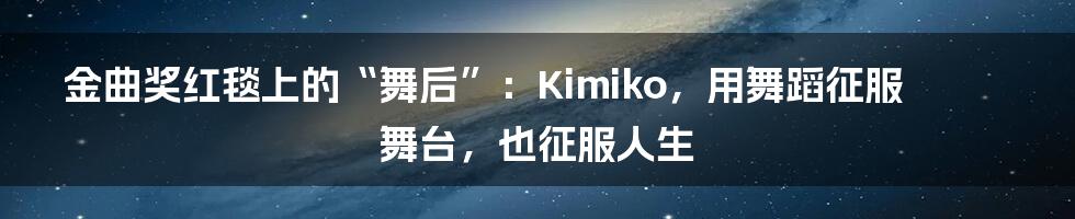 金曲奖红毯上的“舞后”:Kimiko,用舞蹈征服舞台,也征服人生