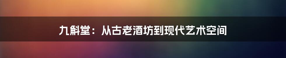 九斛堂:从古老酒坊到现代艺术空间