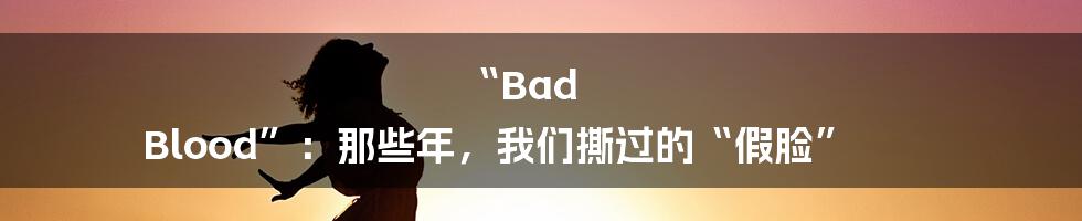 “Bad Blood”:那些年,我们撕过的“假脸”