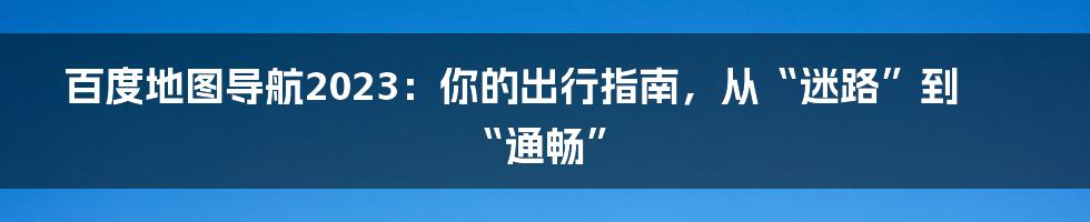 百度地图导航2023:你的出行指南,从“迷路”到“通畅”