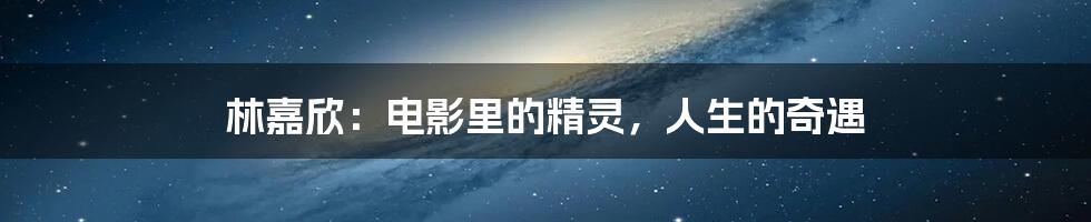 林嘉欣：电影里的精灵，人生的奇遇
