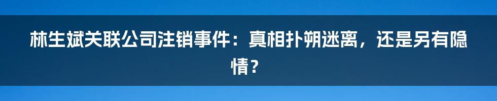 林生斌关联公司注销事件:真相扑朔迷离,还是另有隐情?
