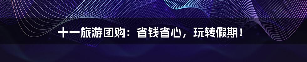 十一旅游团购:省钱省心,玩转假期!