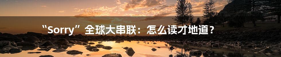 “Sorry”全球大串联:怎么读才地道?