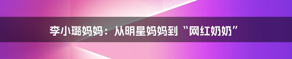 李小璐妈妈：从明星妈妈到“网红奶奶”