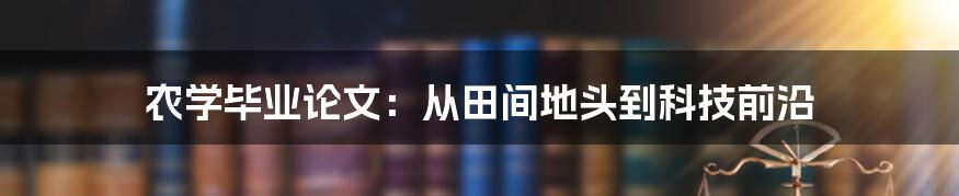农学毕业论文:从田间地头到科技前沿