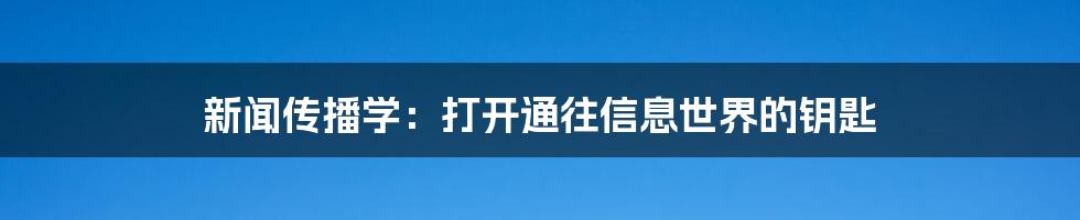 新闻传播学：打开通往信息世界的钥匙