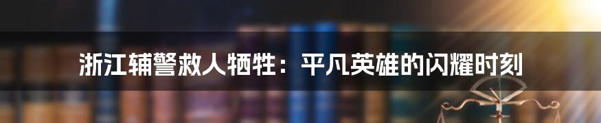 浙江辅警救人牺牲:平凡英雄的闪耀时刻