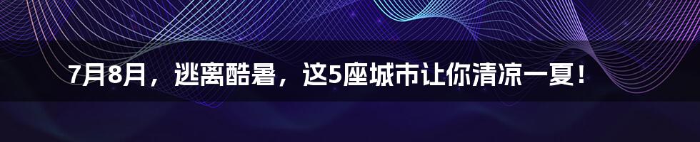 7月8月，逃离酷暑，这5座城市让你清凉一夏！