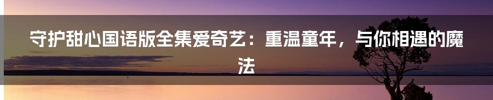 守护甜心国语版全集爱奇艺:重温童年,与你相遇的魔法