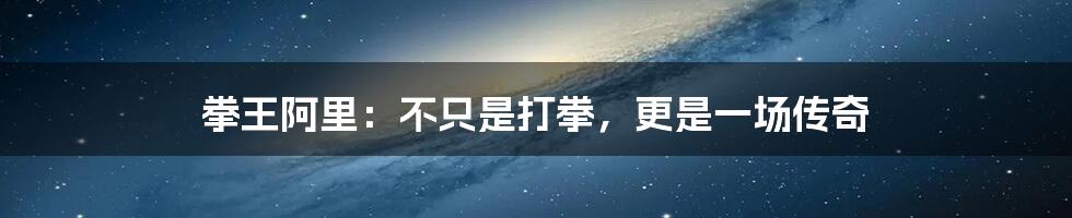 拳王阿里:不只是打拳,更是一场传奇