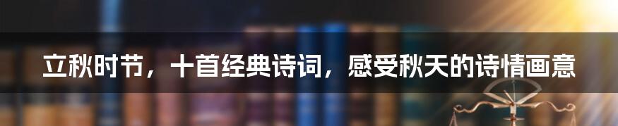立秋时节,十首经典诗词,感受秋天的诗情画意