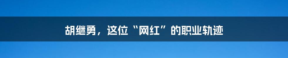 胡继勇,这位“网红”的职业轨迹