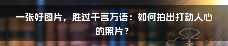 一张好图片,胜过千言万语:如何拍出打动人心的照片?