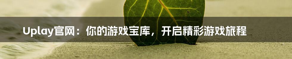 Uplay官网：你的游戏宝库，开启精彩游戏旅程