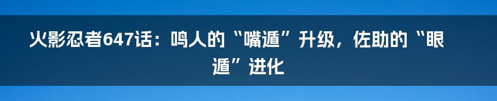 火影忍者647话:鸣人的“嘴遁”升级,佐助的“眼遁”进化