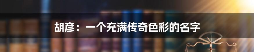 胡彦:一个充满传奇色彩的名字
