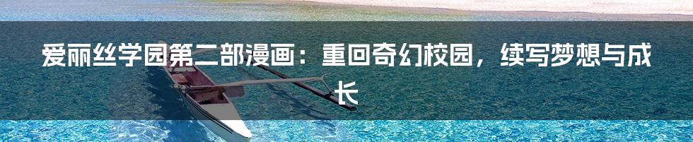 爱丽丝学园第二部漫画:重回奇幻校园,续写梦想与成长