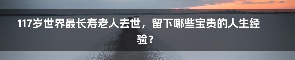 117岁世界最长寿老人去世，留下哪些宝贵的人生经验？