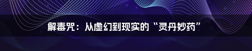 解毒咒:从虚幻到现实的“灵丹妙药”