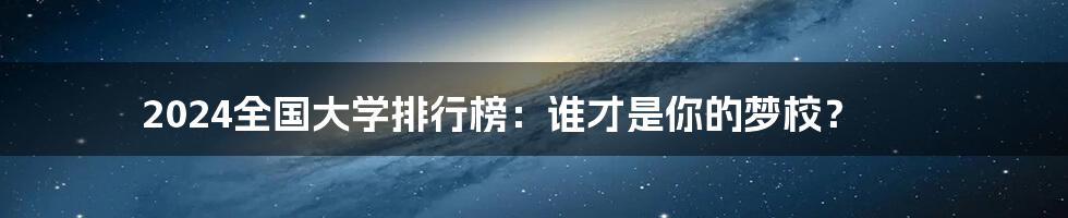 2024全国大学排行榜:谁才是你的梦校?