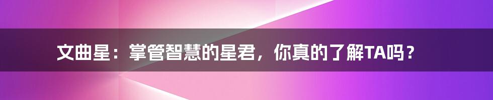 文曲星:掌管智慧的星君,你真的了解TA吗?