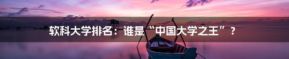 软科大学排名:谁是“中国大学之王”?