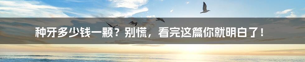 种牙多少钱一颗?别慌,看完这篇你就明白了!