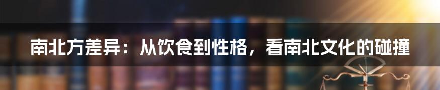 南北方差异:从饮食到性格,看南北文化的碰撞