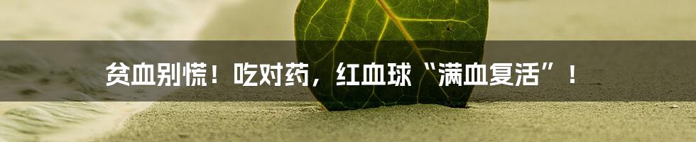 贫血别慌！吃对药，红血球“满血复活”！