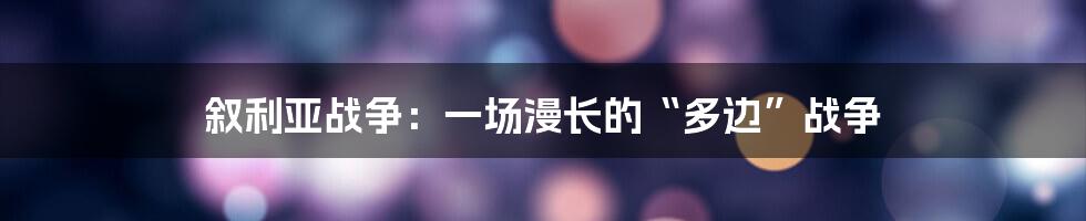 叙利亚战争:一场漫长的“多边”战争