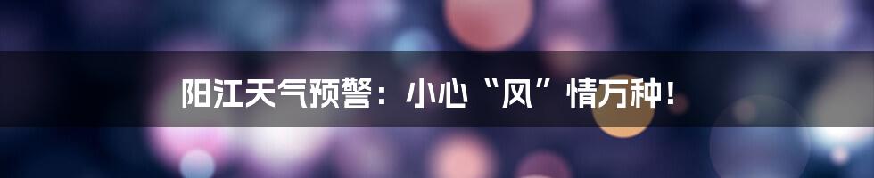 阳江天气预警：小心“风”情万种！