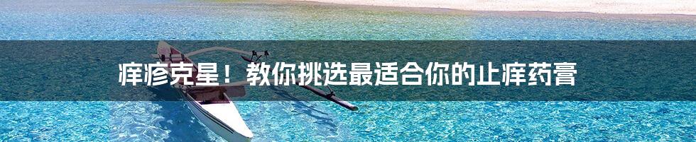痒疹克星!教你挑选最适合你的止痒药膏