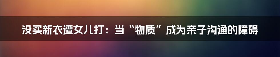 没买新衣遭女儿打:当“物质”成为亲子沟通的障碍