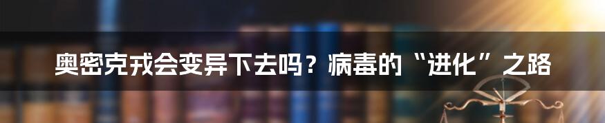 奥密克戎会变异下去吗?病毒的“进化”之路